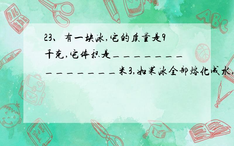 23、有一块冰,它的质量是9千克,它体积是______________米3,如果冰全部熔化成水,则水的质量______________千克,水的体积是______________米3.