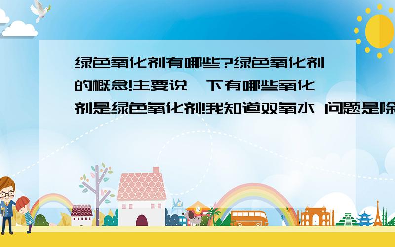 绿色氧化剂有哪些?绿色氧化剂的概念!主要说一下有哪些氧化剂是绿色氧化剂!我知道双氧水 问题是除了双氧水之外还有哪些!