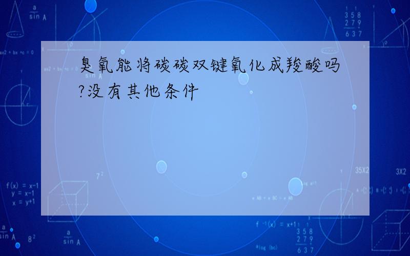 臭氧能将碳碳双键氧化成羧酸吗?没有其他条件