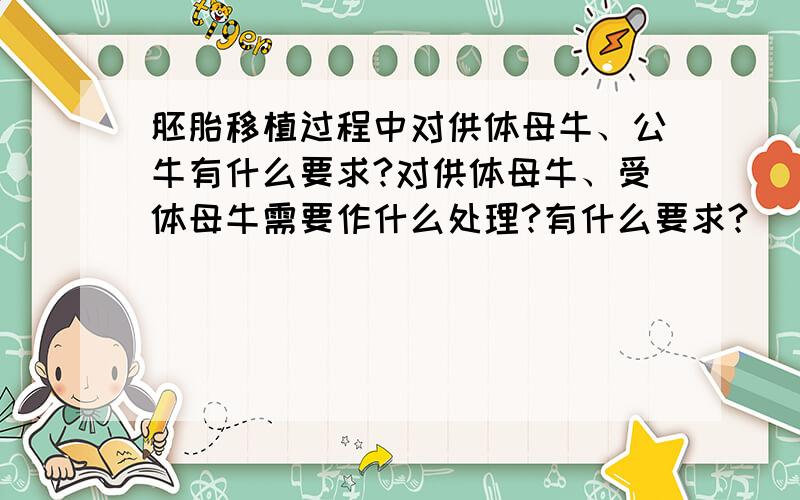 胚胎移植过程中对供体母牛、公牛有什么要求?对供体母牛、受体母牛需要作什么处理?有什么要求?