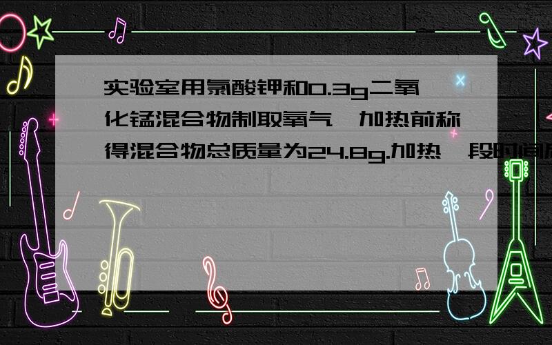 实验室用氯酸钾和0.3g二氧化锰混合物制取氧气,加热前称得混合物总质量为24.8g.加热一段时间后,称得剩余固体质量为20.0g  1反应产生多少克氧气  2计算反应后剩余固体中氯化钾的质量分数   3