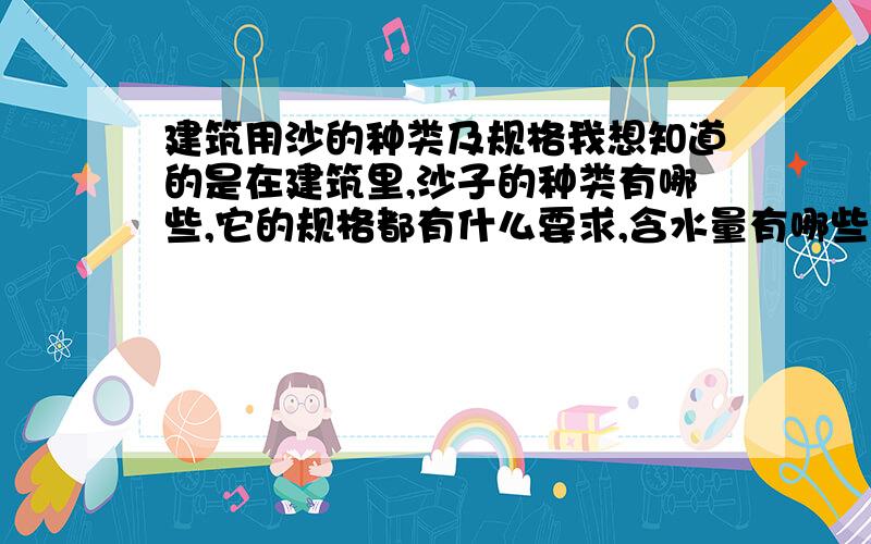 建筑用沙的种类及规格我想知道的是在建筑里,沙子的种类有哪些,它的规格都有什么要求,含水量有哪些要求.