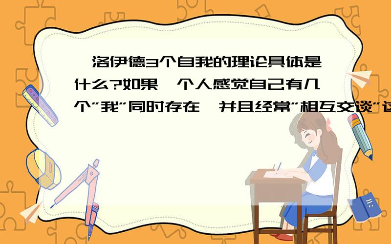 弗洛伊德3个自我的理论具体是什么?如果一个人感觉自己有几个”我”同时存在,并且经常”相互交谈”这个是不是精神分裂呢?