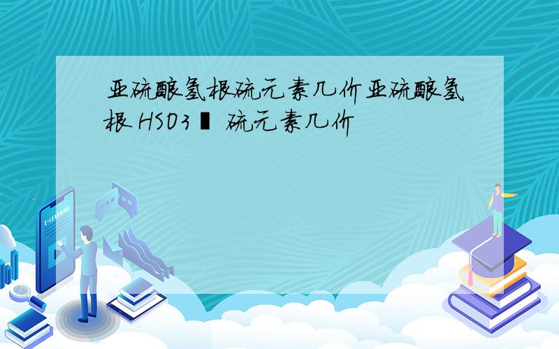 亚硫酸氢根硫元素几价亚硫酸氢根 HSO3﹣ 硫元素几价