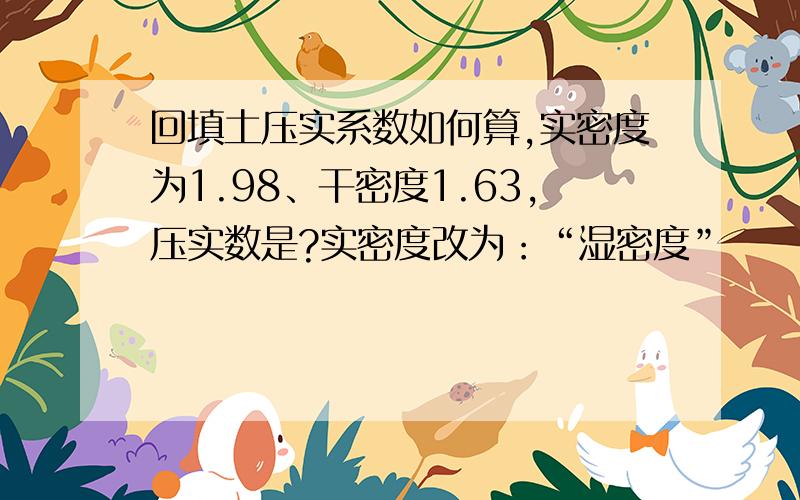 回填土压实系数如何算,实密度为1.98、干密度1.63,压实数是?实密度改为：“湿密度”