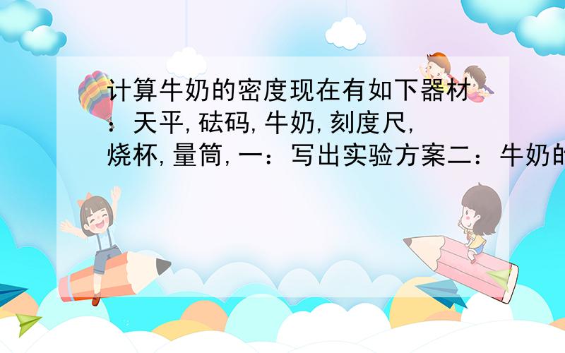 计算牛奶的密度现在有如下器材：天平,砝码,牛奶,刻度尺,烧杯,量筒,一：写出实验方案二：牛奶的密度如何表示?