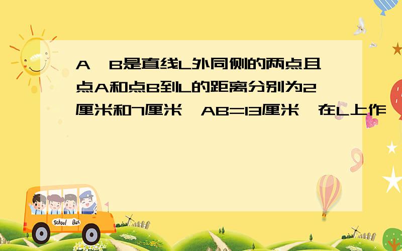 A、B是直线L外同侧的两点且点A和点B到L的距离分别为2厘米和7厘米,AB=13厘米,在L上作一点P,使PA+PB值最小,求出PA+PB值最小最好画上图,