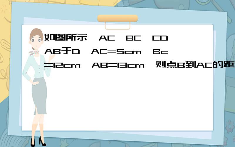 如图所示,AC⊥BC,CD⊥AB于D,AC=5cm,Bc=12cm,AB=13cm,则点B到AC的距离是,点A到BC的距离是,点C到AB的距离是,AC>CD的依据是