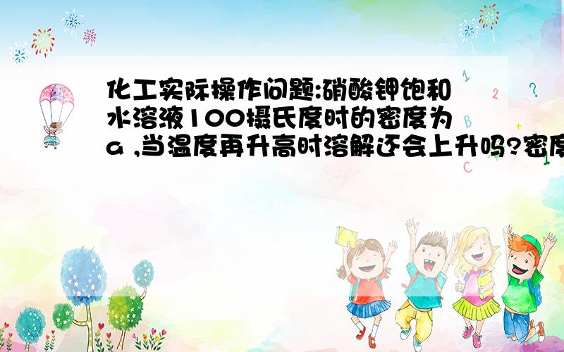 化工实际操作问题:硝酸钾饱和水溶液100摄氏度时的密度为a ,当温度再升高时溶解还会上升吗?密度还会增大吗?