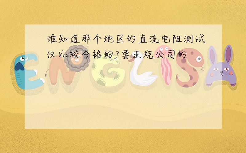 谁知道那个地区的直流电阻测试仪比较合格的?要正规公司的