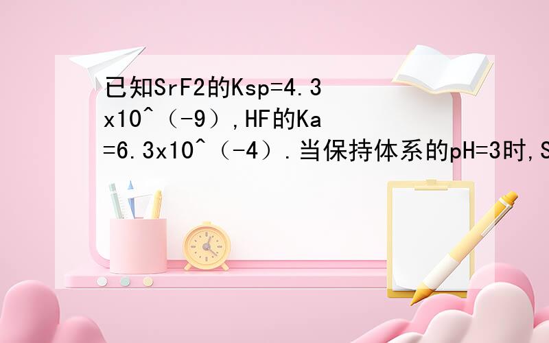 已知SrF2的Ksp=4.3x10^（-9）,HF的Ka=6.3x10^（-4）.当保持体系的pH=3时,SrF2溶解度是多少?