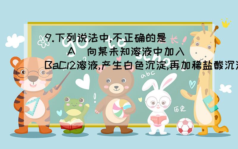 9.下列说法中,不正确的是（ ） A．向某未知溶液中加入BaCl2溶液,产生白色沉淀,再加稀盐酸沉淀不溶解9.下列说法中,不正确的是（ ）A．向某未知溶液中加入BaCl2溶液,产生白色沉淀,再加稀盐酸