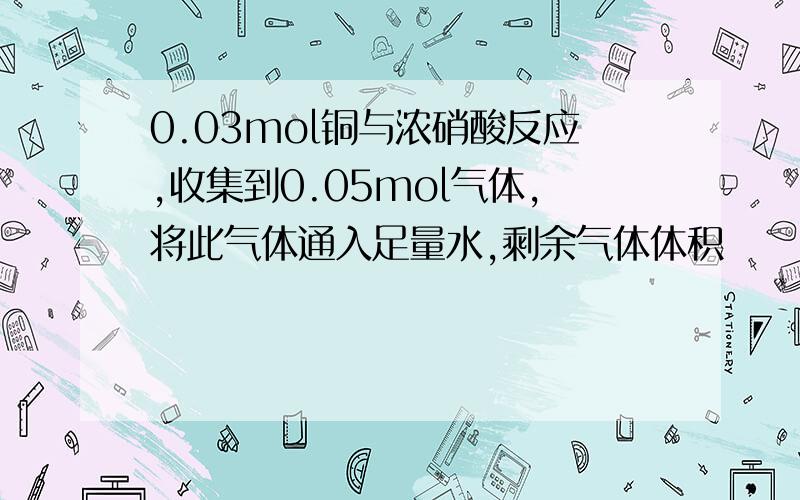 0.03mol铜与浓硝酸反应,收集到0.05mol气体,将此气体通入足量水,剩余气体体积