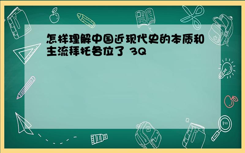 怎样理解中国近现代史的本质和主流拜托各位了 3Q