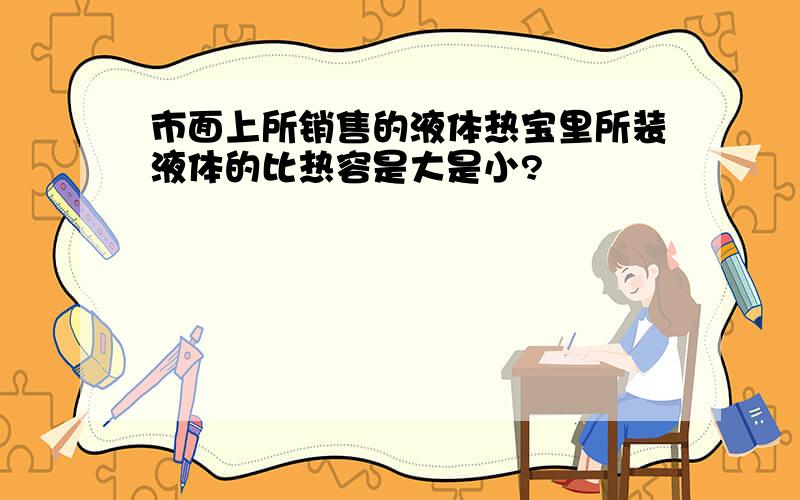 市面上所销售的液体热宝里所装液体的比热容是大是小?