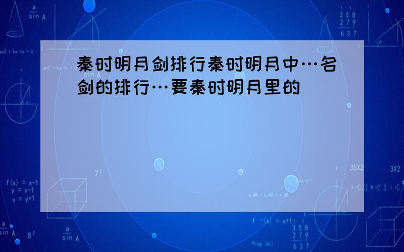 秦时明月剑排行秦时明月中…名剑的排行…要秦时明月里的