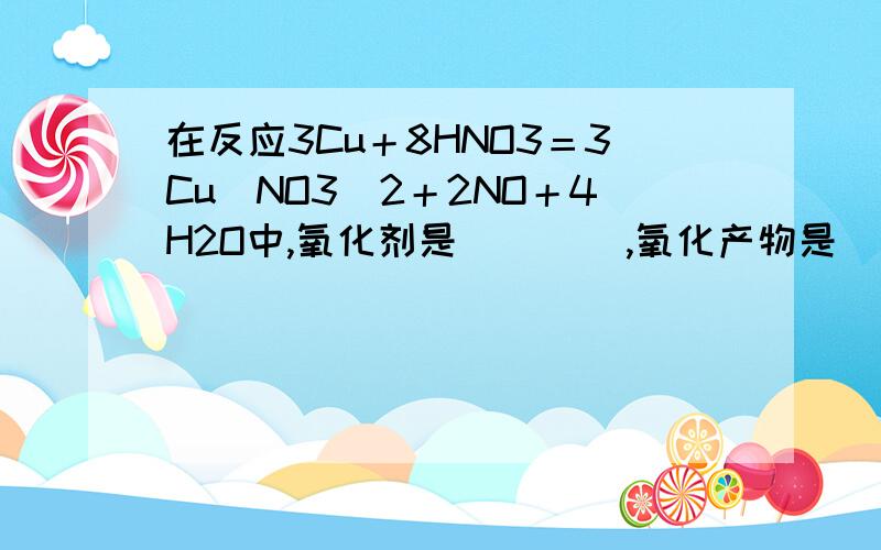 在反应3Cu＋8HNO3＝3Cu（NO3）2＋2NO＋4H2O中,氧化剂是        ,氧化产物是         ,氧化剂和还原...在反应3Cu＋8HNO3＝3Cu（NO3）2＋2NO＋4H2O中,氧化剂是        ,氧化产物是         ,氧化剂和还原剂的物质