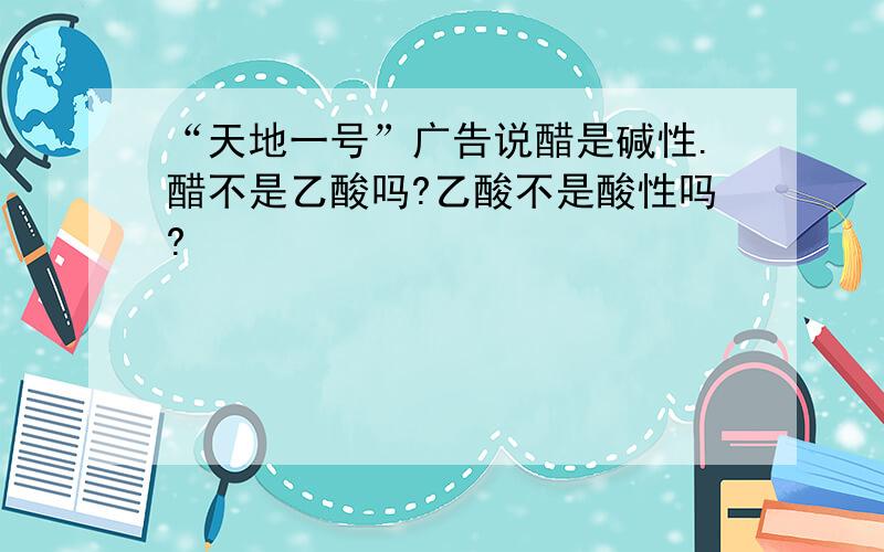 “天地一号”广告说醋是碱性.醋不是乙酸吗?乙酸不是酸性吗?