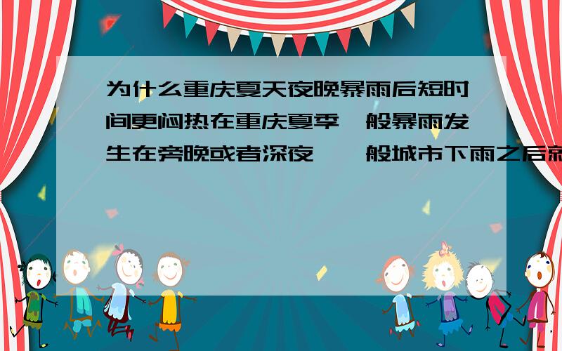 为什么重庆夏天夜晚暴雨后短时间更闷热在重庆夏季一般暴雨发生在旁晚或者深夜,一般城市下雨之后就会立刻凉快,但是重庆暴雨后的时间有一股强大的热流向上,特别是在房间里面感觉更难