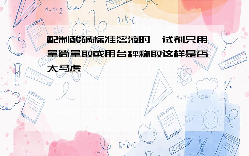 配制酸碱标准溶液时,试剂只用量筒量取或用台秤称取这样是否太马虎