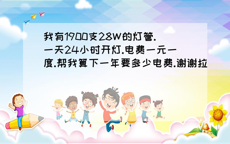 我有1900支28W的灯管.一天24小时开灯.电费一元一度.帮我算下一年要多少电费.谢谢拉