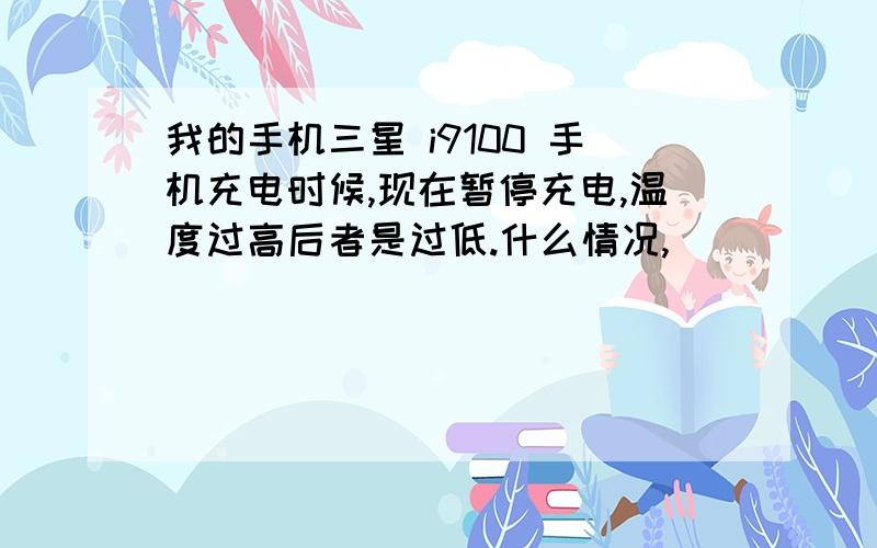 我的手机三星 i9100 手机充电时候,现在暂停充电,温度过高后者是过低.什么情况,