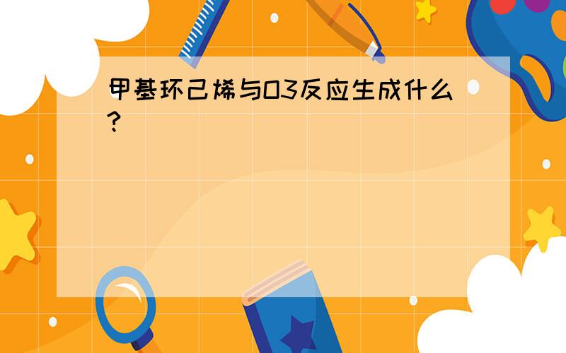 甲基环己烯与O3反应生成什么?