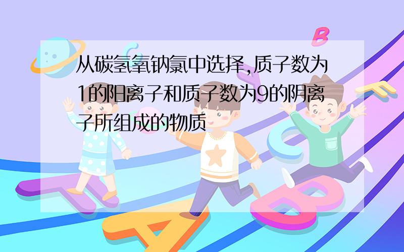 从碳氢氧钠氯中选择,质子数为1的阳离子和质子数为9的阴离子所组成的物质