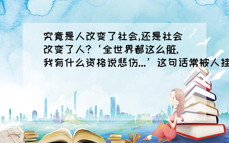 究竟是人改变了社会,还是社会改变了人?‘全世界都这么脏,我有什么资格说悲伤...’这句话常被人挂在嘴边.试问：这个社会怎么了?人又怎么了?为什么人越来越不开心.一个个颓废、伤感.