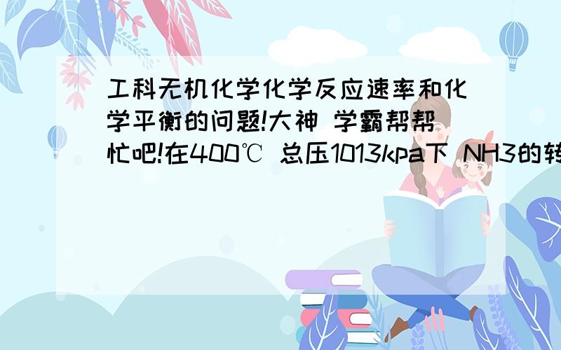 工科无机化学化学反应速率和化学平衡的问题!大神 学霸帮帮忙吧!在400℃ 总压1013kpa下 NH3的转化率为98%,求反应2NH3=N2+3H2的△rGm（673k）