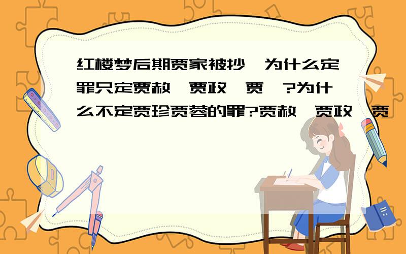 红楼梦后期贾家被抄,为什么定罪只定贾赦,贾政,贾琏?为什么不定贾珍贾蓉的罪?贾赦,贾政,贾琏分别犯的是什么罪啊?为什么要抄贾家?