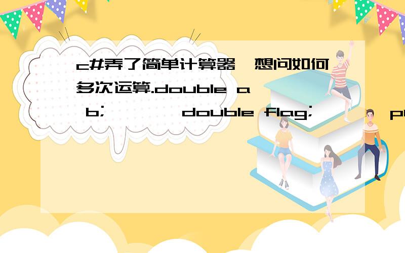 c#弄了简单计算器,想问如何多次运算.double a, b;        double flag;        public Form1()        {            InitializeComponent();        }        private void button10_Click(object sender, EventArgs e)        {            textBox1.Te