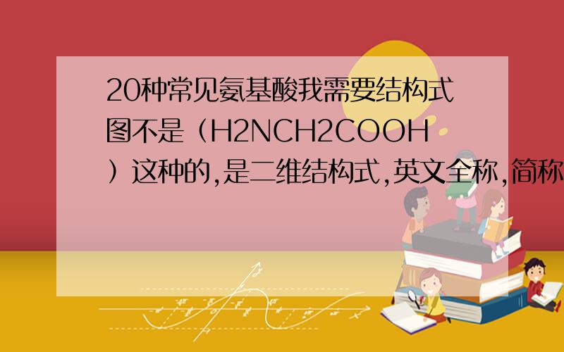 20种常见氨基酸我需要结构式图不是（H2NCH2COOH）这种的,是二维结构式,英文全称,简称以及一个字母的表示,但是重点是结构式,最好是按照酸性碱性中性氨基酸分组之后做成的,要求图像清楚美