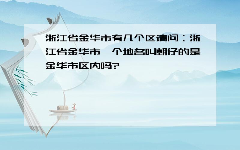 浙江省金华市有几个区请问：浙江省金华市一个地名叫朝仔的是金华市区内吗?