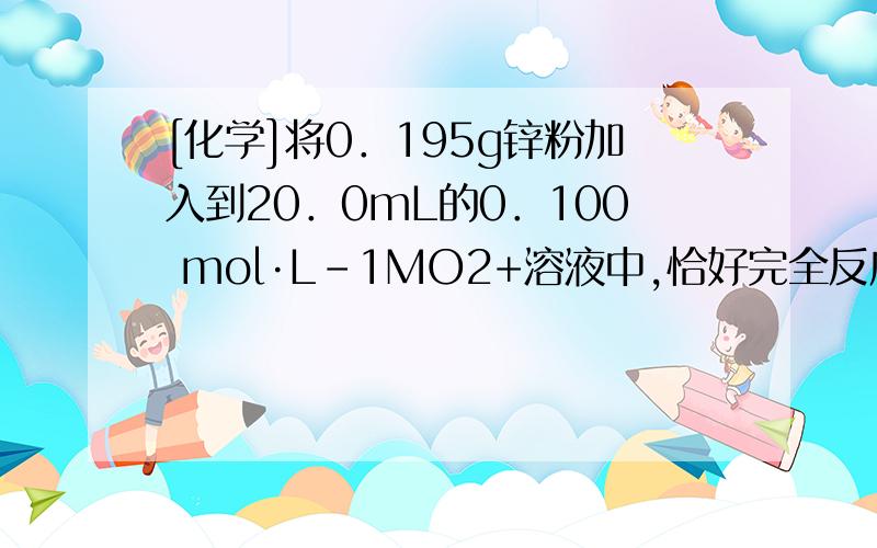 [化学]将0．195g锌粉加入到20．0mL的0．100 mol·L-1MO2+溶液中,恰好完全反应,则还原产物可能是A．M B．M2+ C．M3+ D．MO2+ 试题分析：n(Zn)= 0．195g ÷65g/mol=0．003mol,Zn是+2价的金属,假设反应后M的化合价