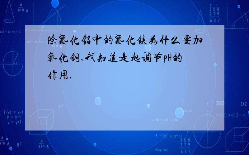 除氯化铝中的氯化铁为什么要加氧化铜,我知道是起调节pH的作用,