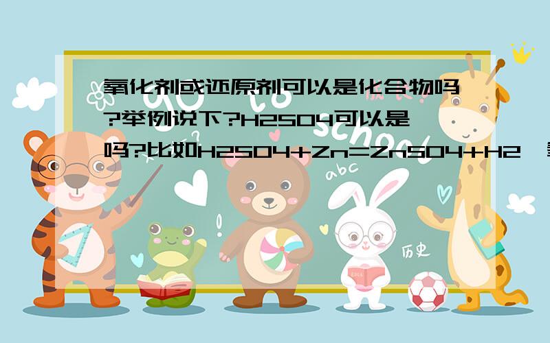 氧化剂或还原剂可以是化合物吗?举例说下?H2SO4可以是吗?比如H2SO4+Zn=ZnSO4+H2↑氧化剂是H2+还是H2SO4