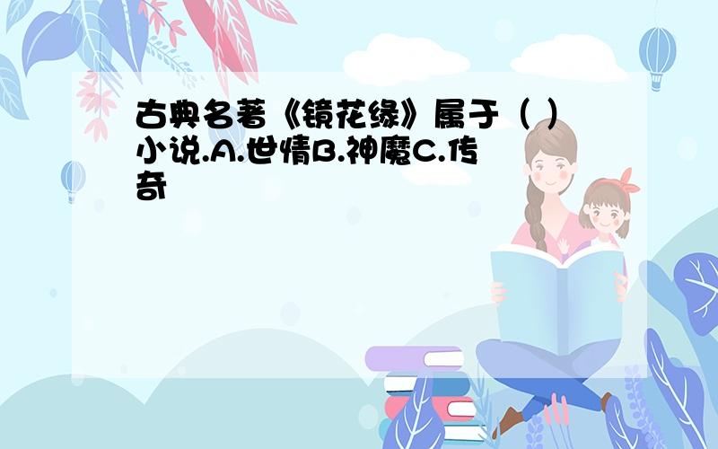 古典名著《镜花缘》属于（ ）小说.A.世情B.神魔C.传奇