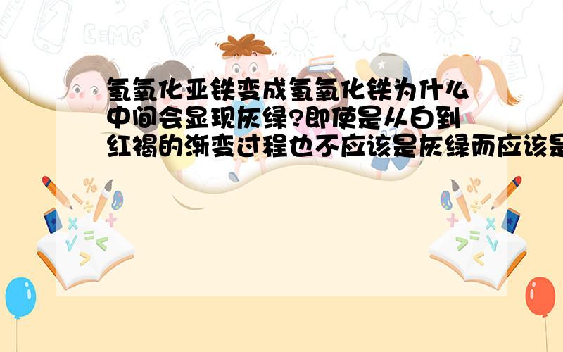 氢氧化亚铁变成氢氧化铁为什么中间会显现灰绿?即使是从白到红褐的渐变过程也不应该是灰绿而应该是浅红啊