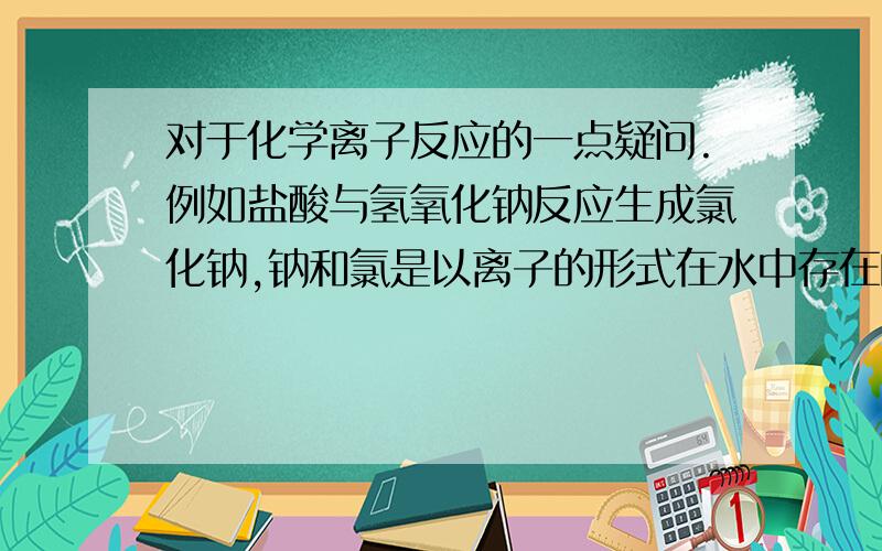 对于化学离子反应的一点疑问.例如盐酸与氢氧化钠反应生成氯化钠,钠和氯是以离子的形式在水中存在的,为什么还说生成了氯化钠呢?钠和氯离子应该没结合在一起吧?