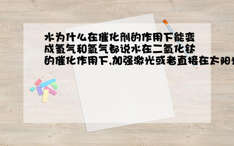 水为什么在催化剂的作用下能变成氢气和氧气都说水在二氧化钛的催化作用下,加强激光或者直接在太阳光下可以变成氢气和氧气.但我想问的是,水是很稳定的,而氢气和氧气是较活泼的,将水