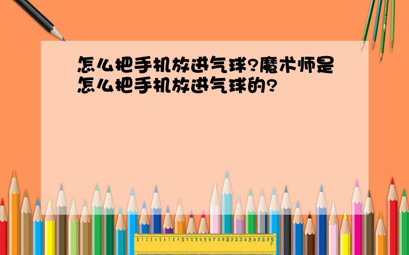 怎么把手机放进气球?魔术师是怎么把手机放进气球的?