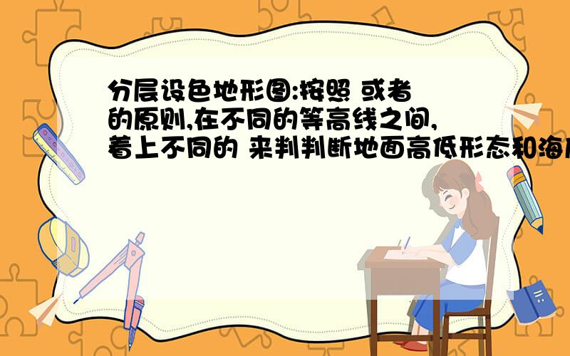 分层设色地形图:按照 或者 的原则,在不同的等高线之间,着上不同的 来判判断地面高低形态和海底起伏状况