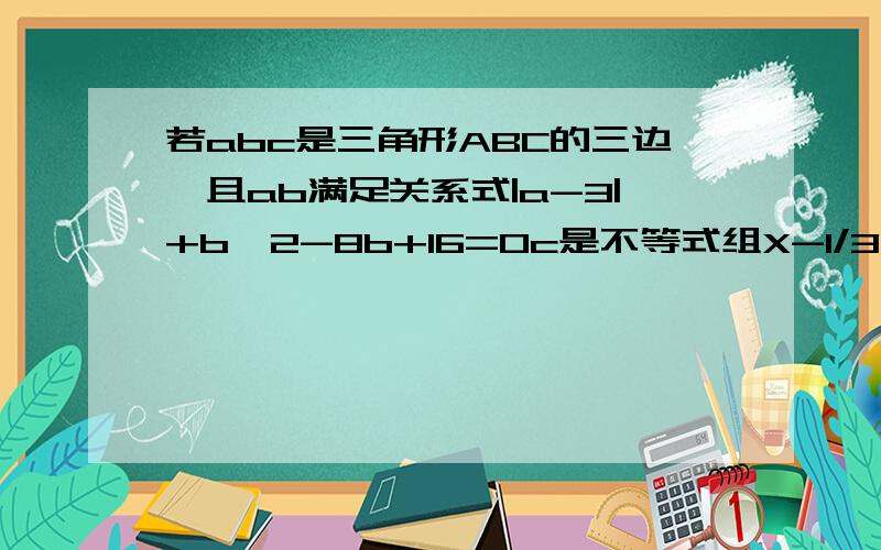 若abc是三角形ABC的三边,且ab满足关系式|a-3|+b^2-8b+16=0c是不等式组X-1/3>X-4