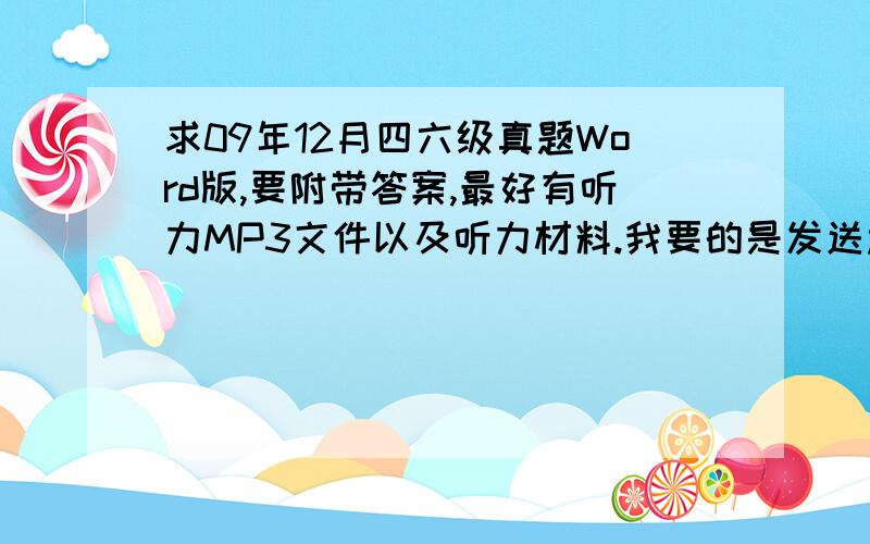 求09年12月四六级真题Word版,要附带答案,最好有听力MP3文件以及听力材料.我要的是发送过来的文件，不是只提供一个下载地址让我去找，那样很可能我白费功夫……