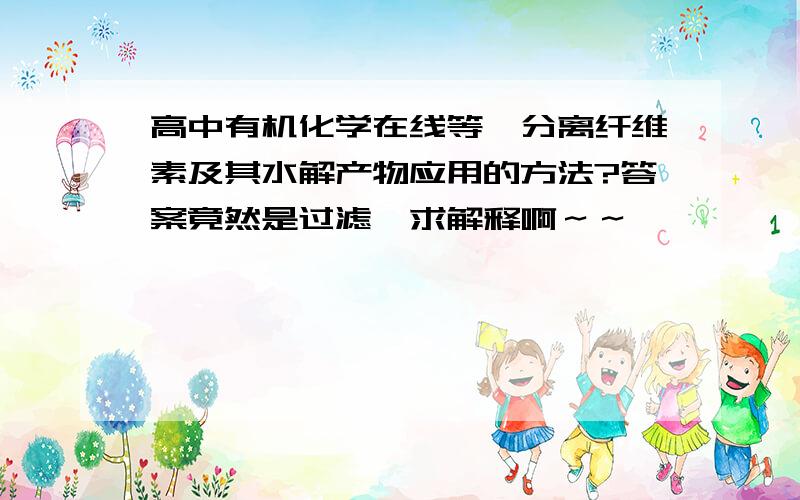 高中有机化学在线等、分离纤维素及其水解产物应用的方法?答案竟然是过滤、求解释啊～～