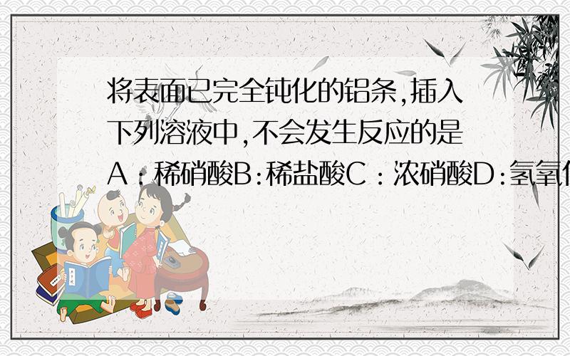 将表面已完全钝化的铝条,插入下列溶液中,不会发生反应的是A：稀硝酸B:稀盐酸C：浓硝酸D:氢氧化钠为什么?钝化是啥意思