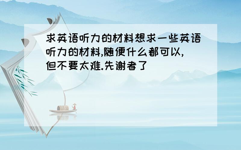 求英语听力的材料想求一些英语听力的材料,随便什么都可以,但不要太难.先谢者了