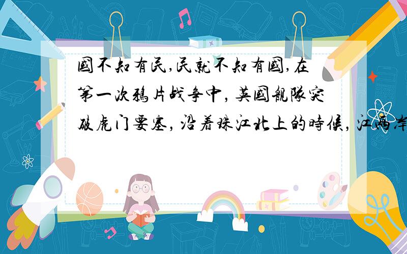 国不知有民,民就不知有国,在第一次鸦片战争中，英国舰队突破虎门要塞，沿着珠江北上的时候，江两岸聚集了数以万计的当地居民。他们以冷漠的、十分平静的神情观看自己的朝廷与外夷