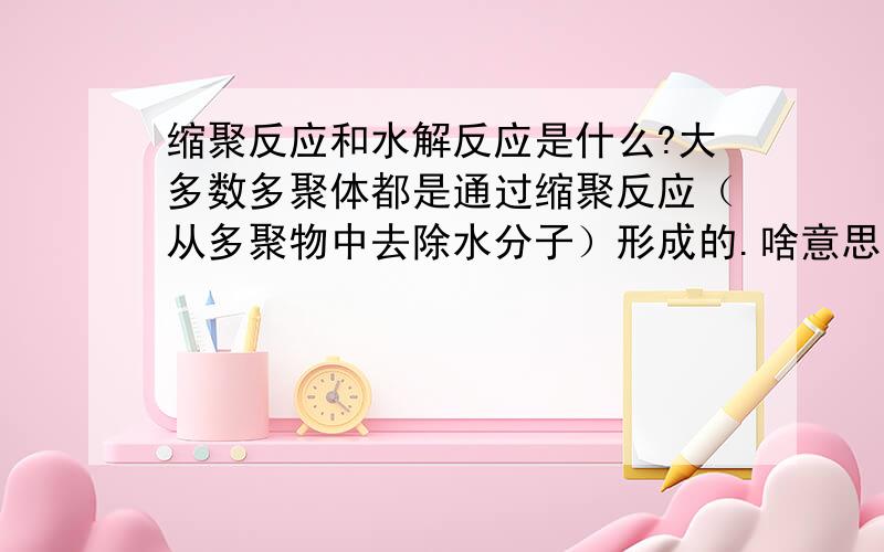 缩聚反应和水解反应是什么?大多数多聚体都是通过缩聚反应（从多聚物中去除水分子）形成的.啥意思?多聚物与多聚体的区别?